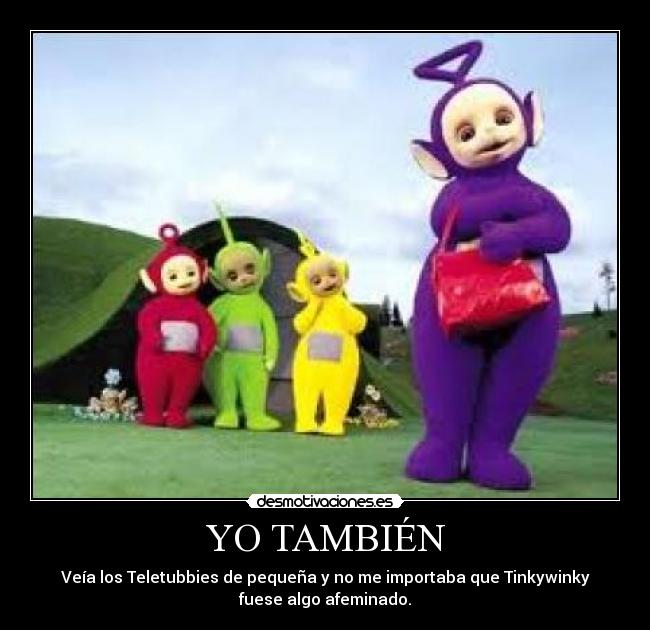 YO TAMBIÉN - Veía los Teletubbies de pequeña y no me importaba que Tinkywinky
fuese algo afeminado.