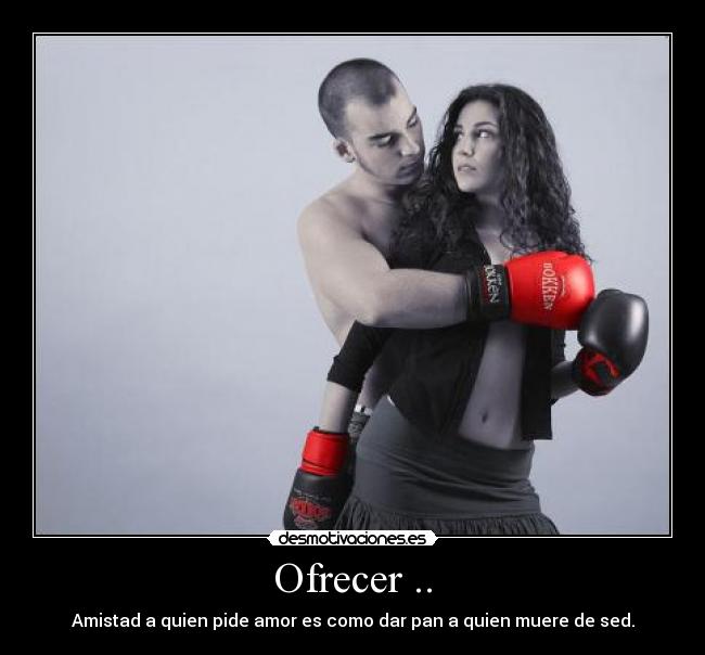 Ofrecer .. - Amistad a quien pide amor es como dar pan a quien muere de sed.