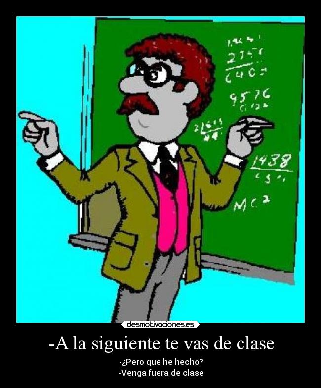 -A la siguiente te vas de clase - -¿Pero que he hecho?
-Venga fuera de clase
