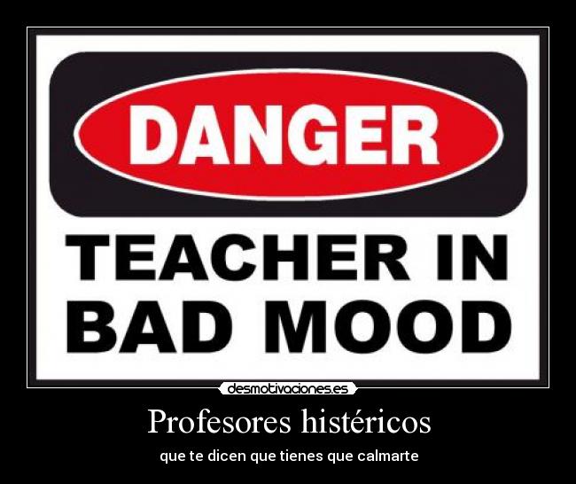 Profesores histéricos - que te dicen que tienes que calmarte