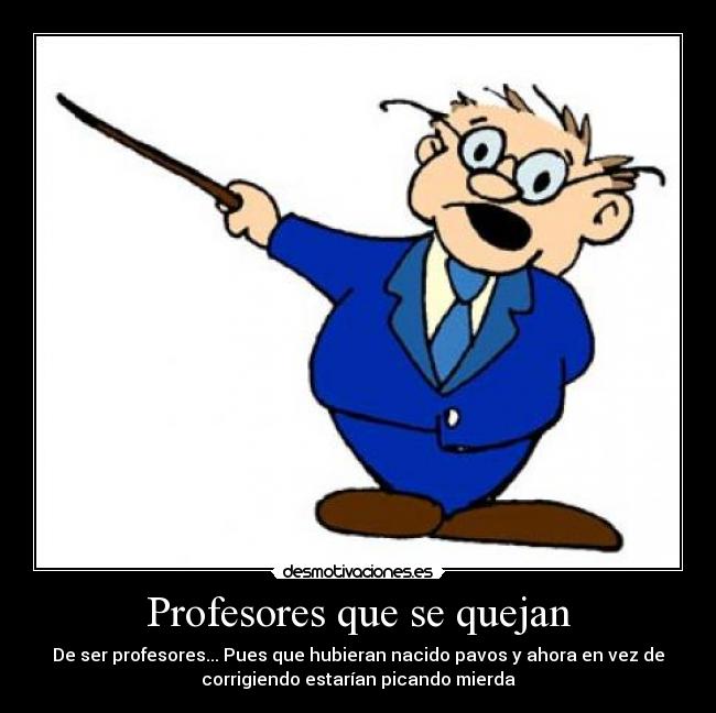 Profesores que se quejan - De ser profesores... Pues que hubieran nacido pavos y ahora en vez de
corrigiendo estarían picando mierda