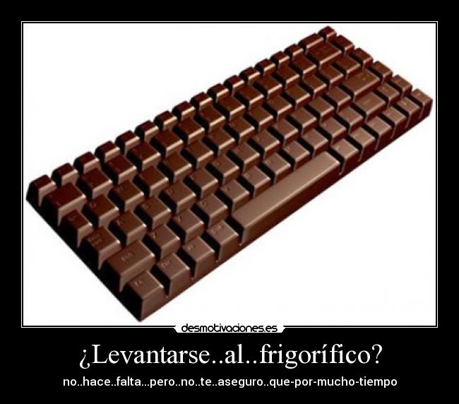 ¿Levantarse..al..frigorífico? - no..hace..falta...pero..no..te..aseguro..que-por-mucho-tiempo