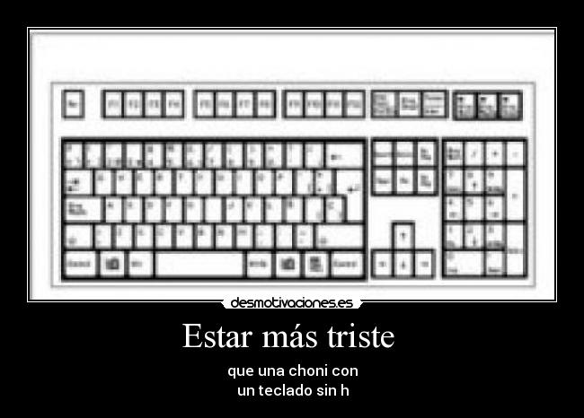 Estar más triste - que una choni con
un teclado sin h