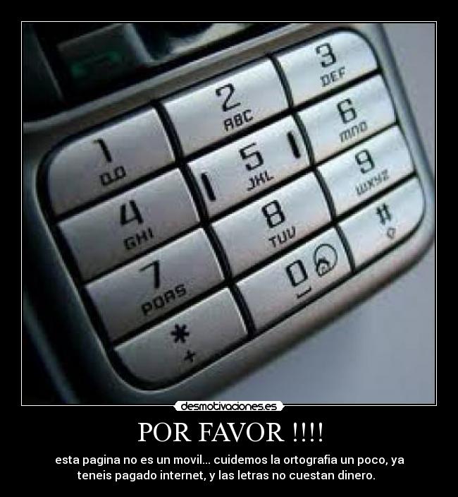 POR FAVOR !!!! - esta pagina no es un movil... cuidemos la ortografia un poco, ya
teneis pagado internet, y las letras no cuestan dinero.  