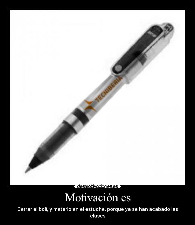 Motivación es - Cerrar el boli, y meterlo en el estuche, porque ya se han acabado las clases