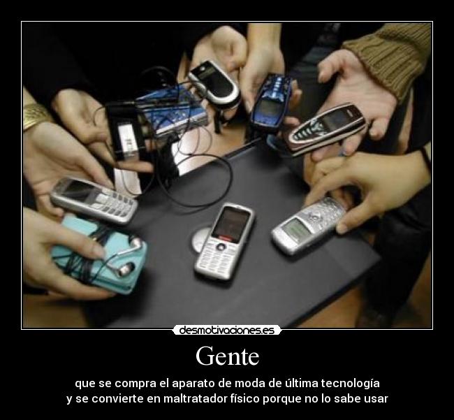 Gente - que se compra el aparato de moda de última tecnología
y se convierte en maltratador físico porque no lo sabe usar