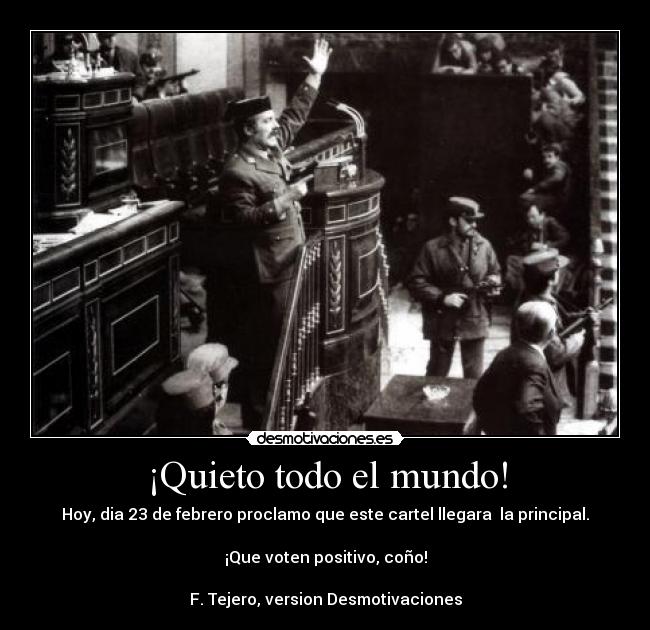 ¡Quieto todo el mundo! - Hoy, dia 23 de febrero proclamo que este cartel llegara la principal.
¡Que voten positivo, coño!
F. Tejero, version Desmotivaciones
