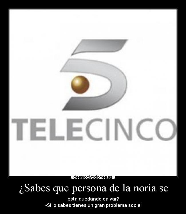 ¿Sabes que persona de la noria se - esta quedando calvar?
-Si lo sabes tienes un gran problema social