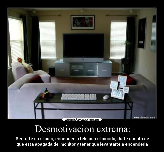 Desmotivacion extrema: - Sentarte en el sofa, encender la tele con el mando, darte cuenta de
que esta apagada del monitor y tener que levantarte a encenderla