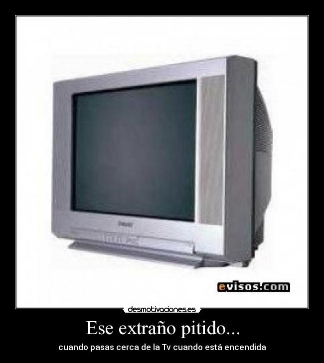 Ese extraño pitido... - cuando pasas cerca de la Tv cuando está encendida