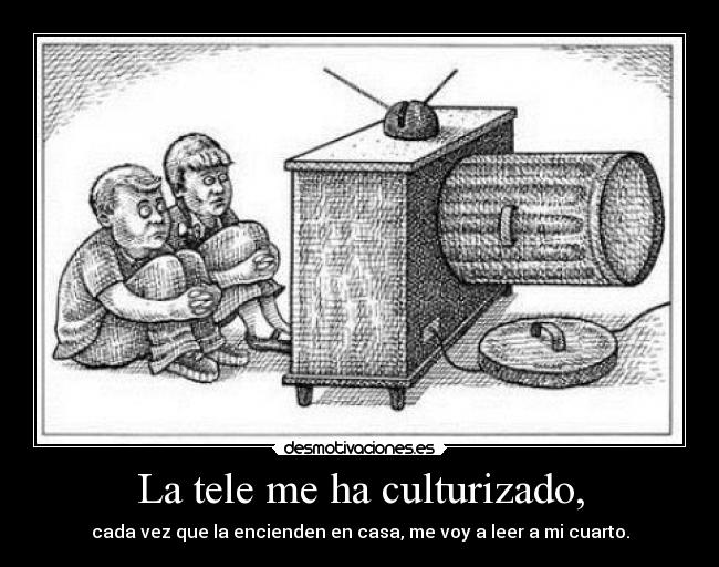 La tele me ha culturizado, -