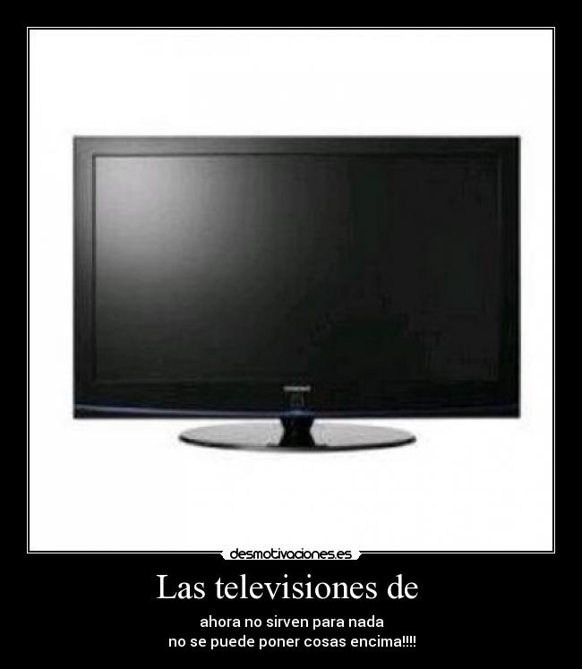 Las televisiones de - ahora no sirven para nada
no se puede poner cosas encima!!!!