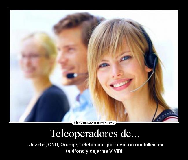 Teleoperadores de... - ...Jazztel, ONO, Orange, Telefónica...por favor no acribilléis mi
teléfono y dejarme VIVIR!