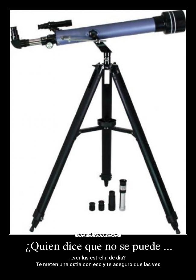 ¿Quien dice que no se puede ... - ...ver las estrella de dia?
Te meten una ostia con eso y te aseguro que las ves