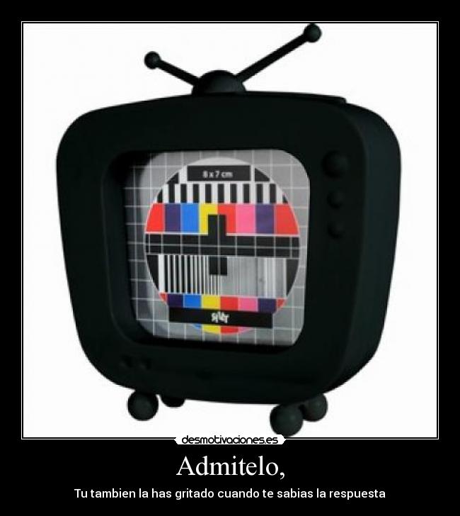 Admitelo, - Tu tambien la has gritado cuando te sabias la respuesta