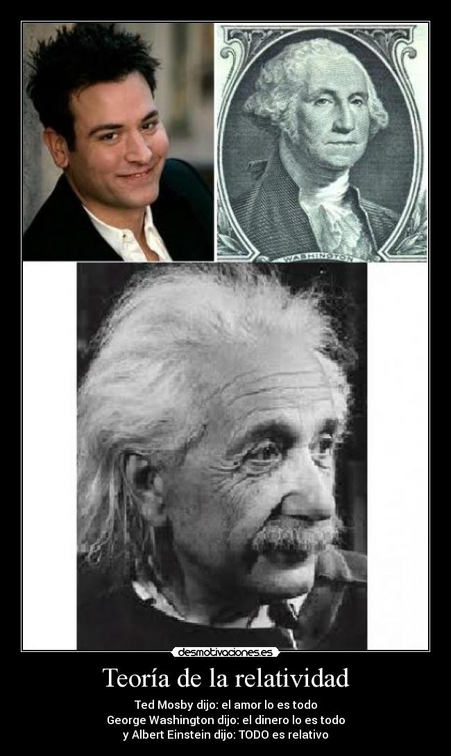 Teoría de la relatividad - Ted Mosby dijo: el amor lo es todo
George Washington dijo: el dinero lo es todo
y Albert Einstein dijo: TODO es relativo