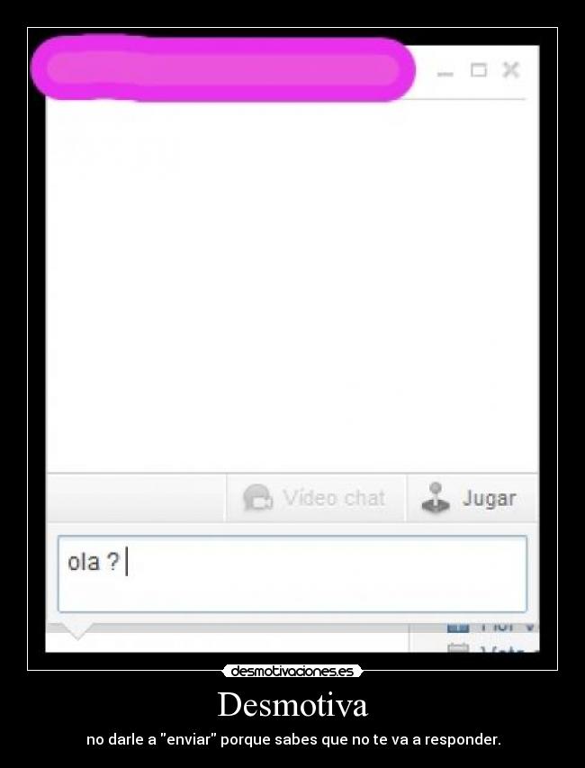 Desmotiva - no darle a enviar porque sabes que no te va a responder.