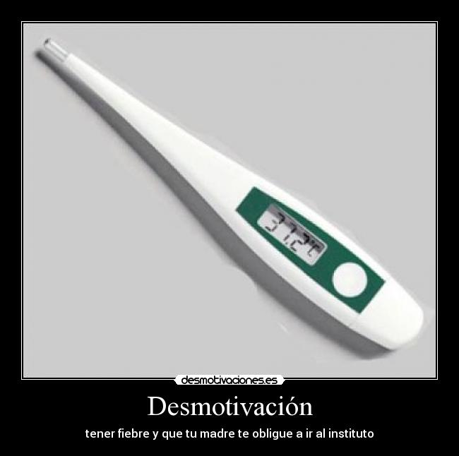 Desmotivación - tener fiebre y que tu madre te obligue a ir al instituto