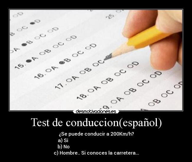 Test de conduccion(español) - ¿Se puede conducir a 200Km/h?
a) Si                                                        
b) No                                                       
c) Hombre.. Si conoces la carretera...