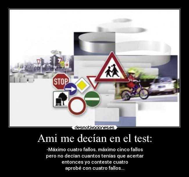 Ami me decían en el test: - -Máximo cuatro fallos. máximo cinco fallos
pero no decían cuantos tenías que acertar
entonces yo conteste cuatro
aprobé con cuatro fallos...