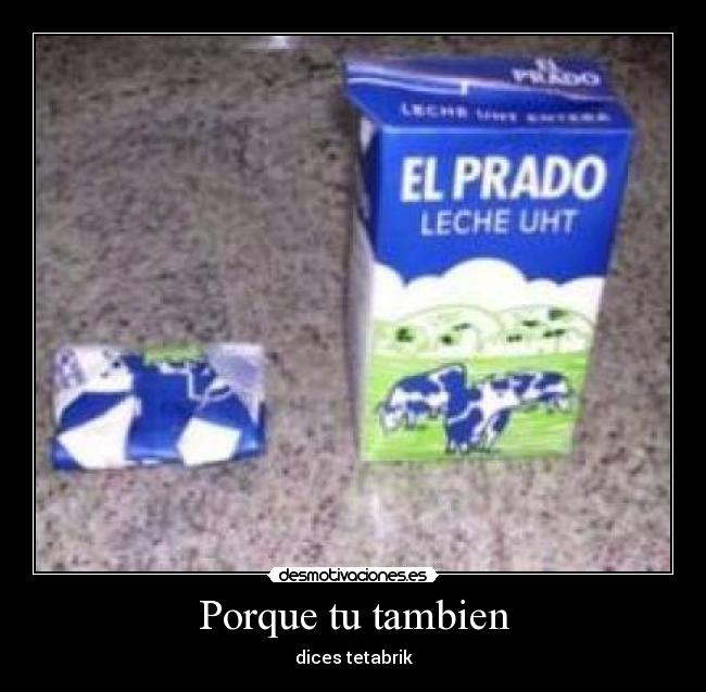 Porque tu tambien - dices tetabrik