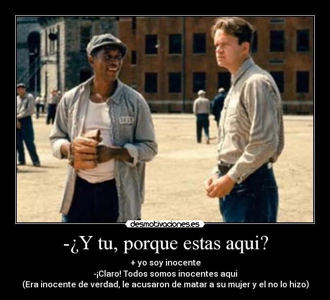 -¿Y tu, porque estas aqui? - + yo soy inocente
-¡Claro! Todos somos inocentes aqui
(Era inocente de verdad, le acusaron de matar a su mujer y el no lo hizo)
