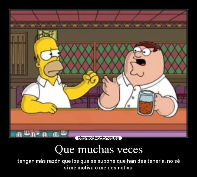 Que muchas veces - tengan más razón que los que se supone que han dea tenerla, no sé
si me motiva o me desmotiva.