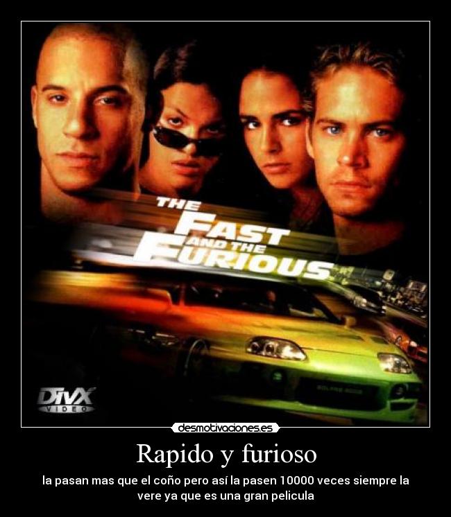Rapido y furioso - la pasan mas que el coño pero así la pasen 10000 veces siempre la
vere ya que es una gran pelicula