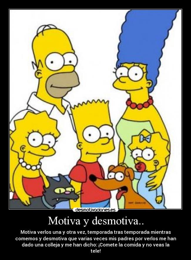 Motiva y desmotiva.. - Motiva verlos una y otra vez, temporada tras temporada mientras
comemos y desmotiva que varias veces mis padres por verlos me han
dado una colleja y me han dicho: ¡Comete la comida y no veas la
tele!