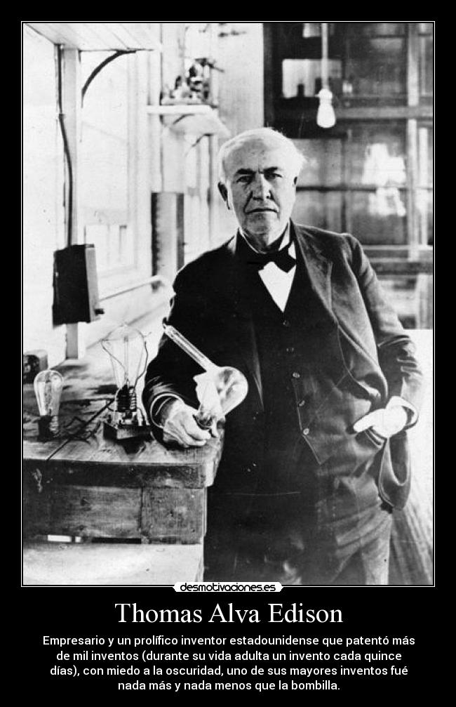 Thomas Alva Edison - Empresario y un prolífico inventor estadounidense que patentó más
de mil inventos (durante su vida adulta un invento cada quince
días), con miedo a la oscuridad, uno de sus mayores inventos fué
nada más y nada menos que la bombilla.