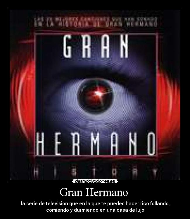 Gran Hermano  - la serie de television que en la que te puedes hacer rico follando,
comiendo y durmiendo en una casa de lujo