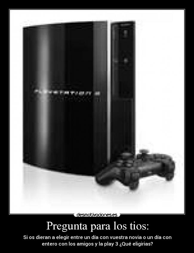 Pregunta para los tios: - Si os dieran a elegir entre un día con vuestra novia o un día con
entero con los amigos y la play 3 ¿Qué eligirias?