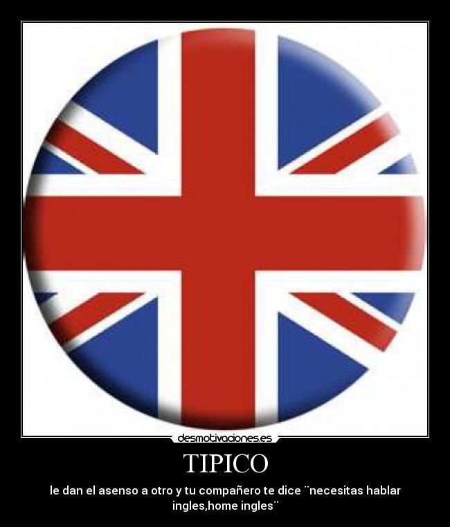 TIPICO - le dan el asenso a otro y tu compañero te dice ¨necesitas hablar ingles,home ingles¨