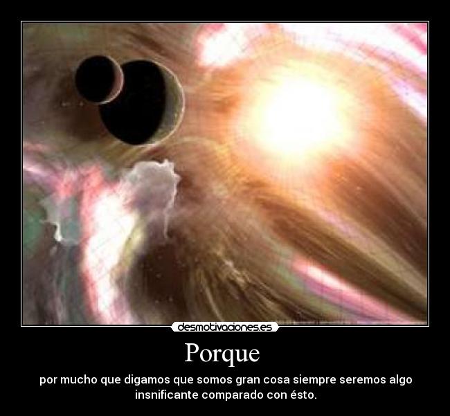 Porque  - por mucho que digamos que somos gran cosa siempre seremos algo
insnificante comparado con ésto.