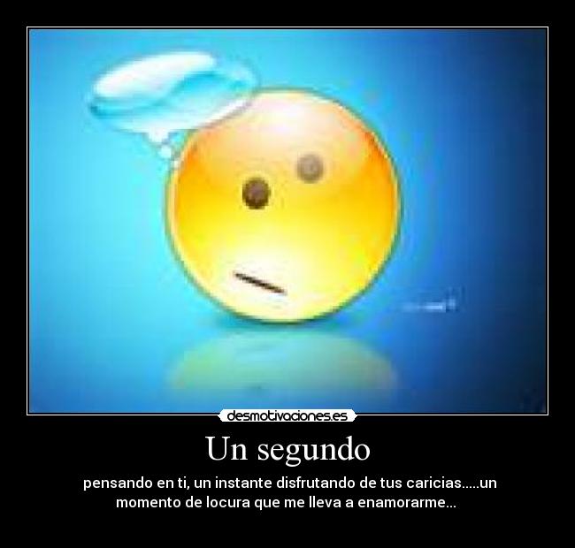 Un segundo -  pensando en ti, un instante disfrutando de tus caricias.....un
momento de locura que me lleva a enamorarme... 

