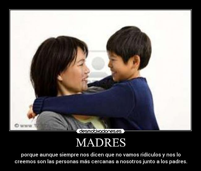MADRES - porque aunque siempre nos dicen que no vamos ridículos y nos lo
creemos son las personas más cercanas a nosotros junto a los padres.