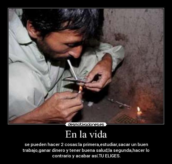 En la vida - se pueden hacer 2 cosas:la primera,estudiar,sacar un buen
trabajo,ganar dinero y tener buena salud;la segunda,hacer lo
contrario y acabar así.TU ELIGES.