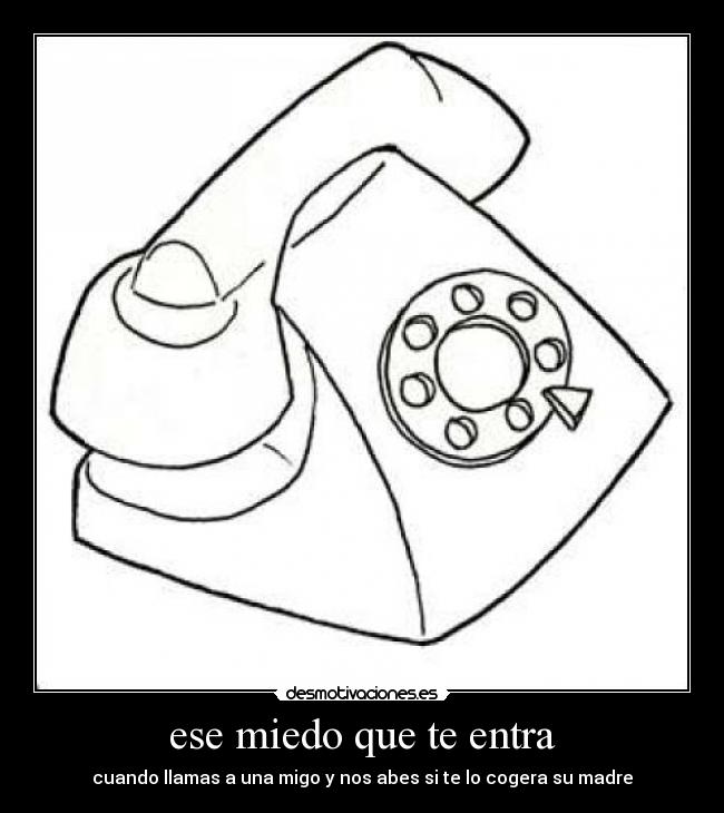 ese miedo que te entra - cuando llamas a una migo y nos abes si te lo cogera su madre