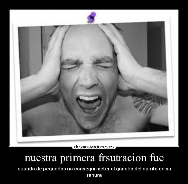 nuestra primera frsutracion fue - cuando de pequeños no consegui meter el gancho del carrito en su ranura