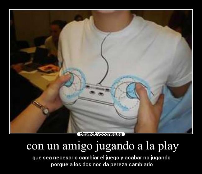  con un amigo jugando a la play - que sea necesario cambiar el juego y acabar no jugando
 porque a los dos nos da pereza cambiarlo