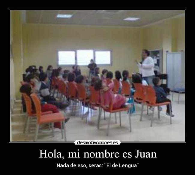 Hola, mi nombre es Juan - Nada de eso, seras: ¨El de Lengua¨