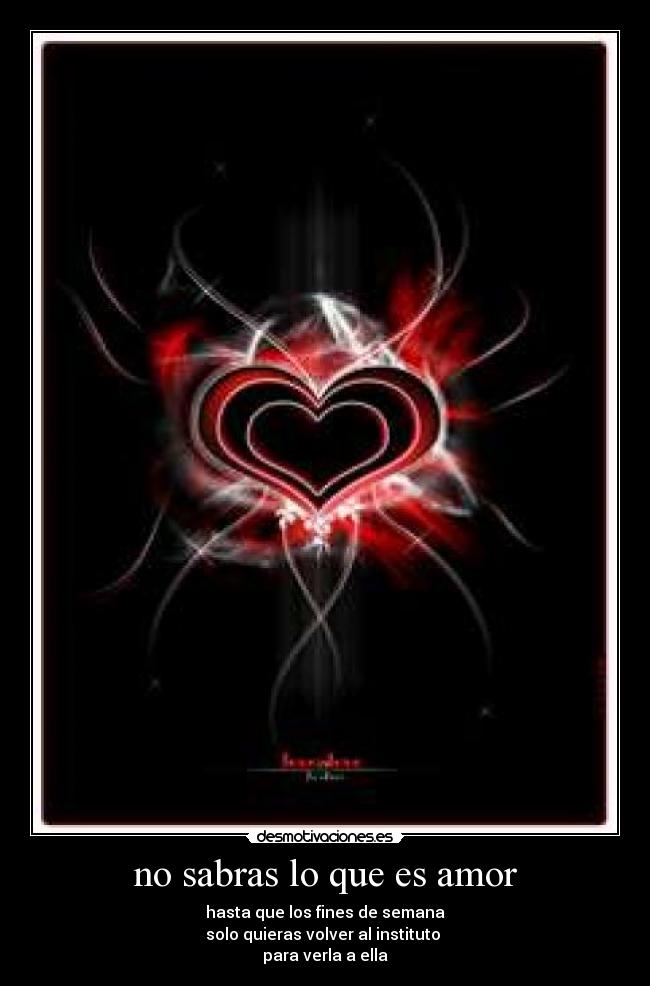 no sabras lo que es amor - hasta que los fines de semana
solo quieras volver al instituto 
para verla a ella