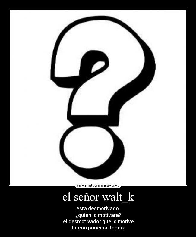 el señor walt_k - esta desmotivado 
¿quien lo motivara?
el desmotivador que lo motive
 buena principal tendra