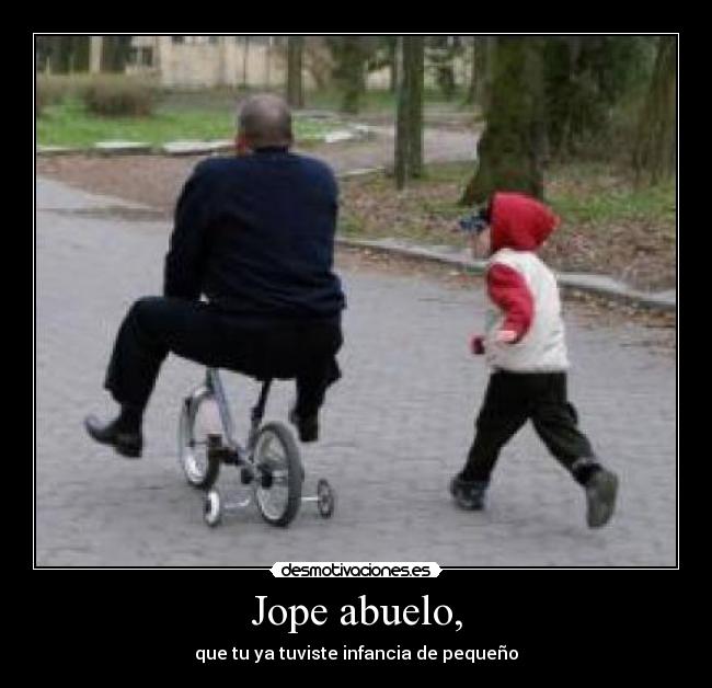 Jope abuelo, - que tu ya tuviste infancia de pequeño
