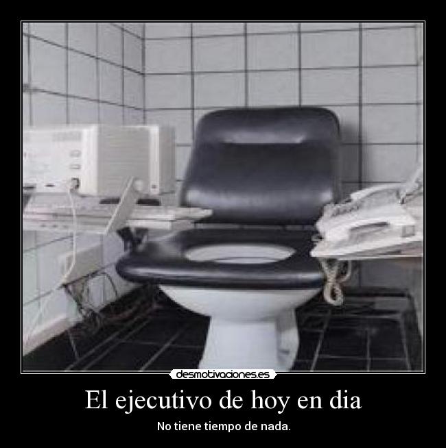 El ejecutivo de hoy en dia - No tiene tiempo de nada.
