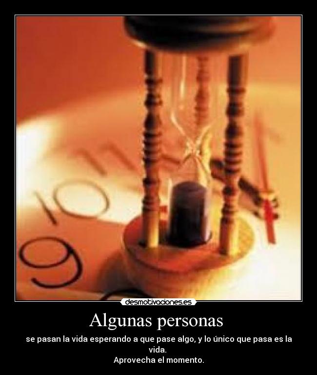 Algunas personas - se pasan la vida esperando a que pase algo, y lo único que pasa es la vida.
Aprovecha el momento.