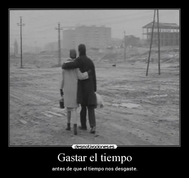 Gastar el tiempo - antes de que el tiempo nos desgaste.