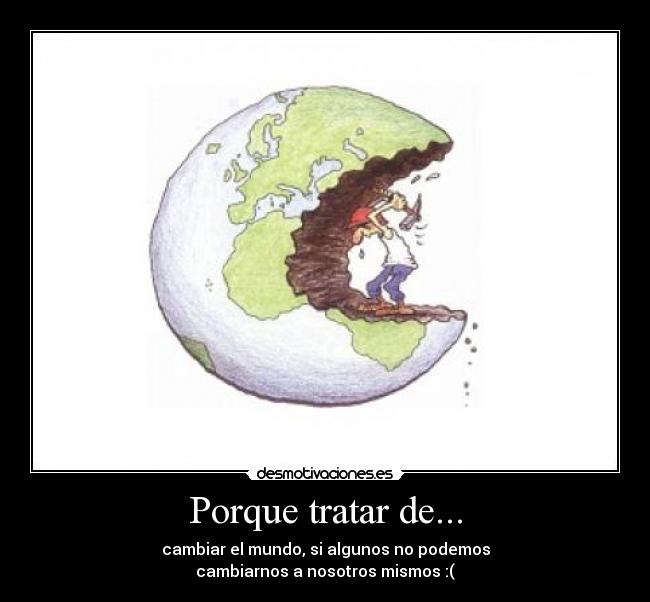 Porque tratar de... - cambiar el mundo, si algunos no podemos
cambiarnos a nosotros mismos :(