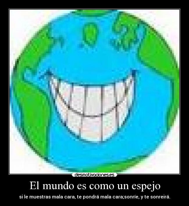 El mundo es como un espejo - si le muestras mala cara, te pondrá mala cara;sonríe, y te sonreirá.