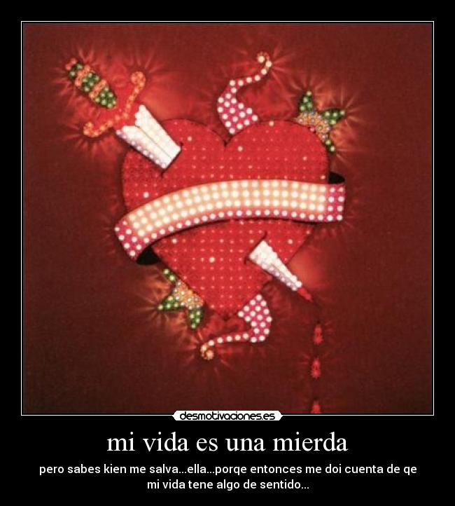 mi vida es una mierda - pero sabes kien me salva...ella...porqe entonces me doi cuenta de qe
mi vida tene algo de sentido...